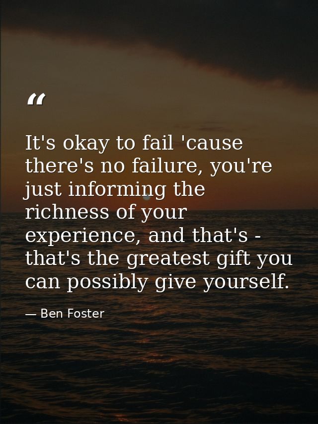 It's okay to fail 'cause there's no failure, you're just informing the richness of your experience, and that's - that's  — Ben Foster