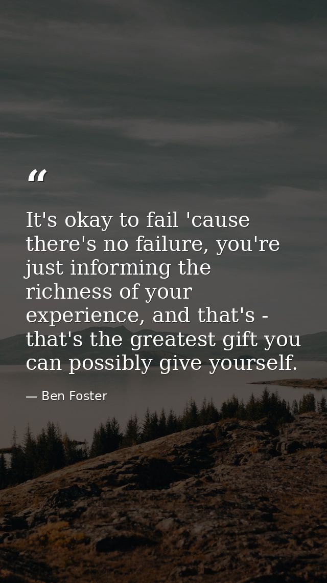 It's okay to fail 'cause there's no failure, you're just informing the richness of your experience, and that's - that's  — Ben Foster