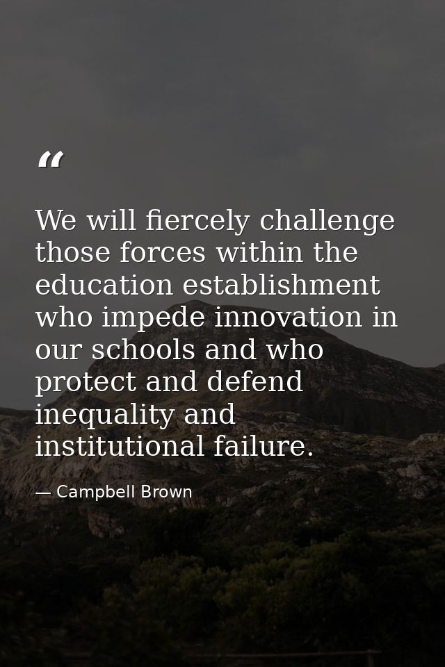 We will fiercely challenge those forces within the education establishment who impede innovation in our schools and who  — Campbell Brown