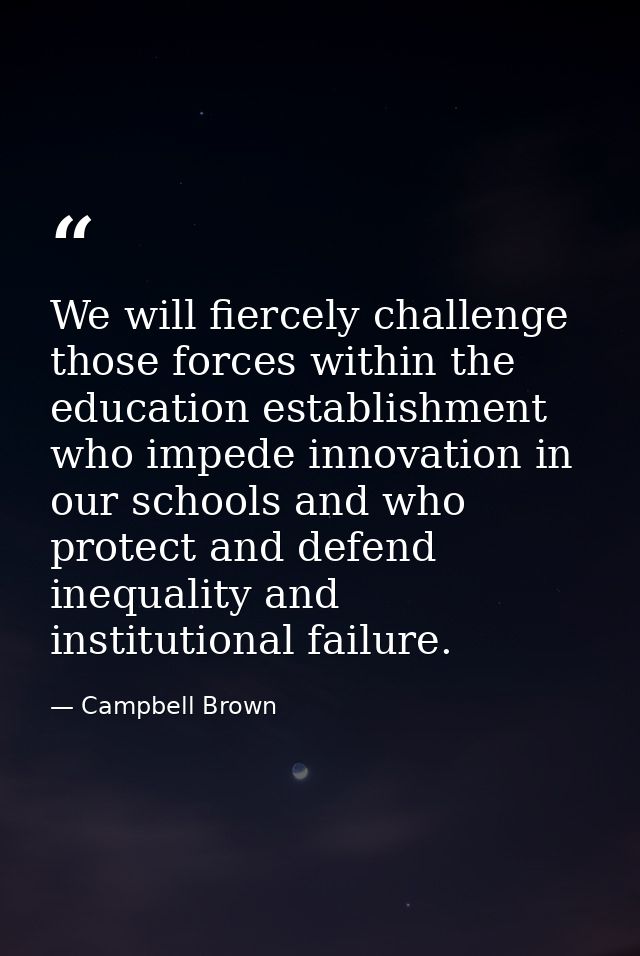 We will fiercely challenge those forces within the education establishment who impede innovation in our schools and who  — Campbell Brown