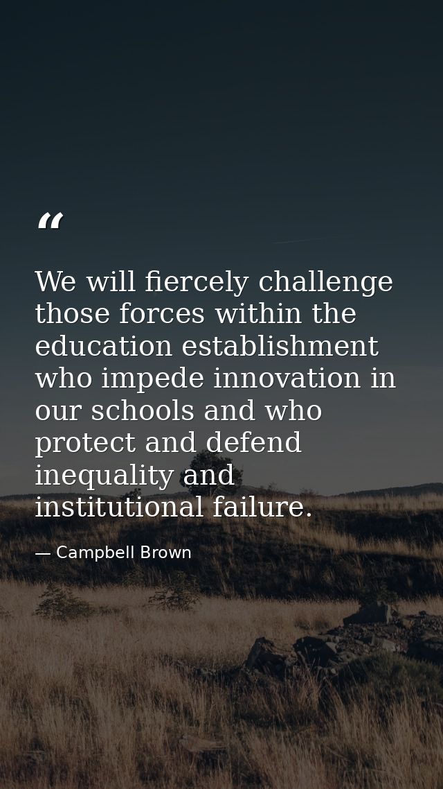 We will fiercely challenge those forces within the education establishment who impede innovation in our schools and who  — Campbell Brown