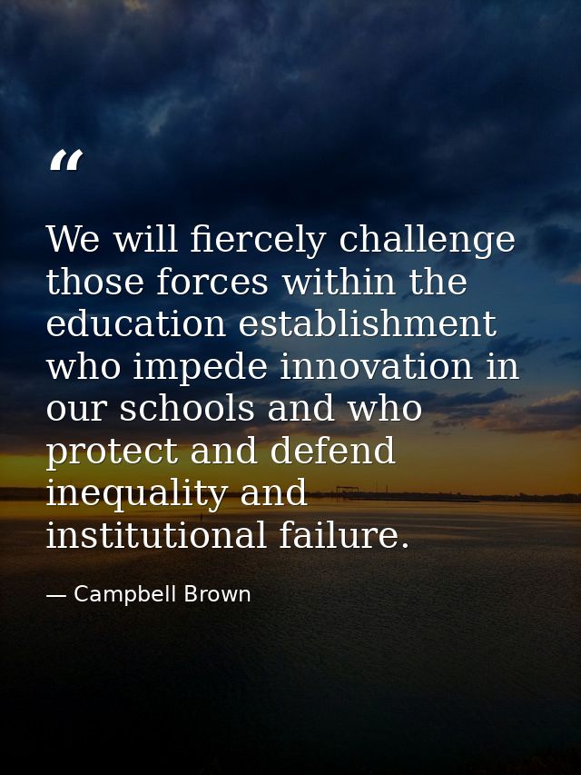 We will fiercely challenge those forces within the education establishment who impede innovation in our schools and who  — Campbell Brown