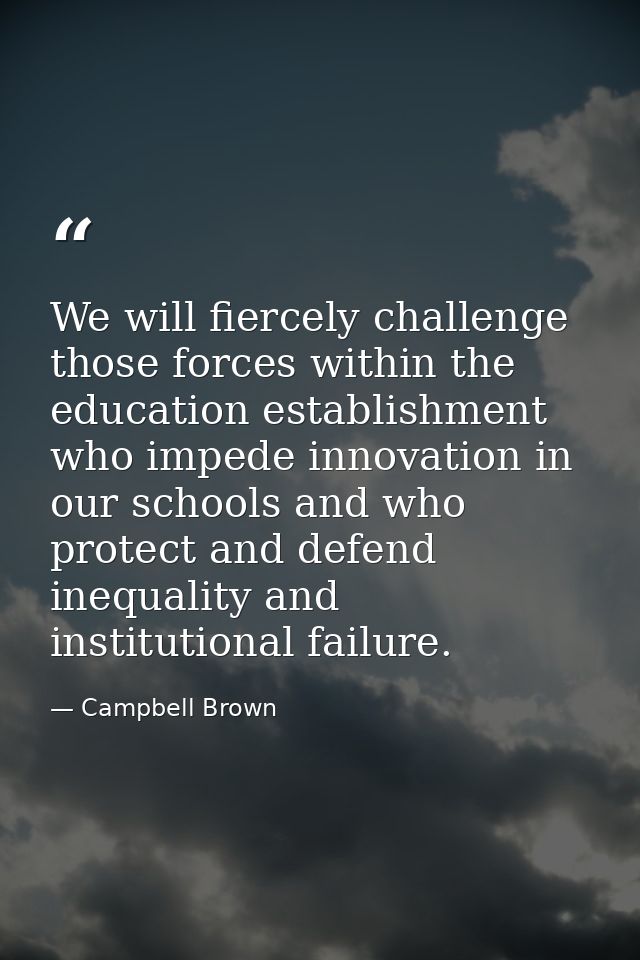 We will fiercely challenge those forces within the education establishment who impede innovation in our schools and who  — Campbell Brown