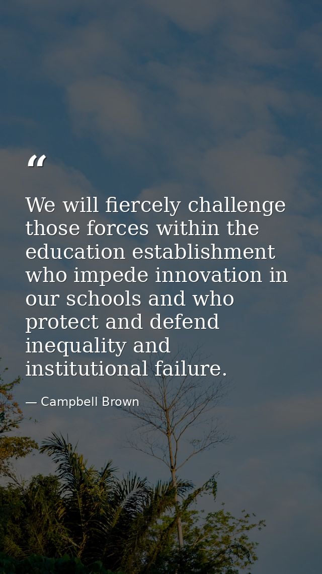 We will fiercely challenge those forces within the education establishment who impede innovation in our schools and who  — Campbell Brown