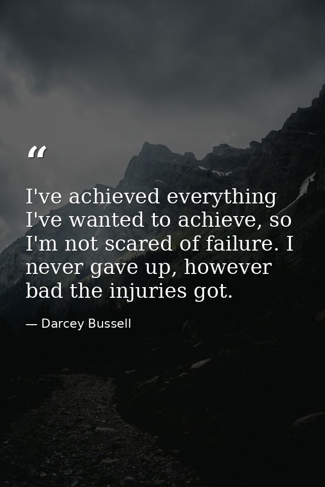 I've achieved everything I've wanted to achieve, so I'm not scared of failure. I never gave up, however bad the injuries — Darcey Bussell