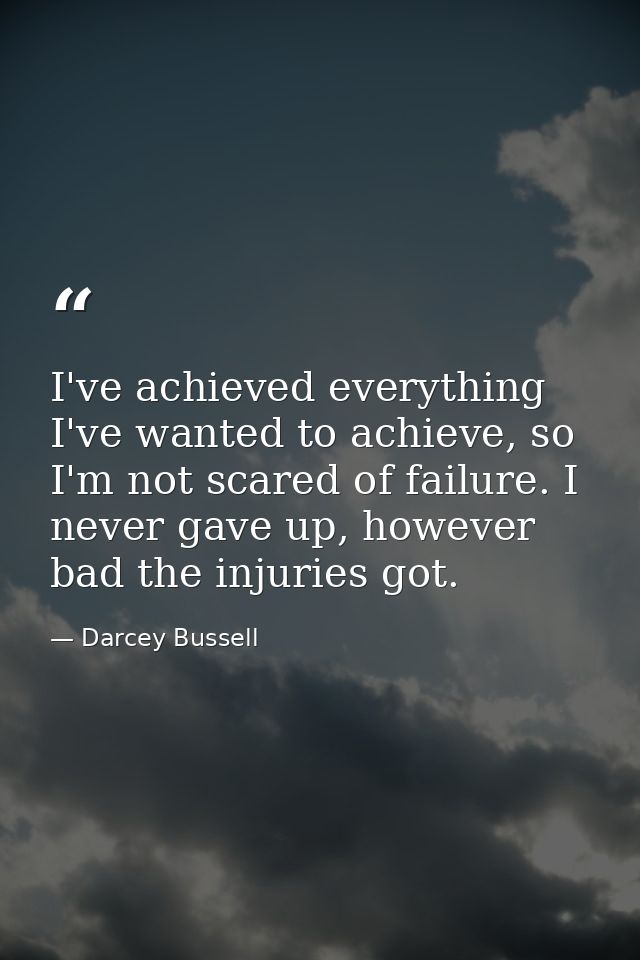 I've achieved everything I've wanted to achieve, so I'm not scared of failure. I never gave up, however bad the injuries — Darcey Bussell