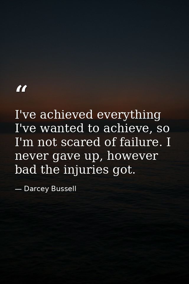 I've achieved everything I've wanted to achieve, so I'm not scared of failure. I never gave up, however bad the injuries — Darcey Bussell