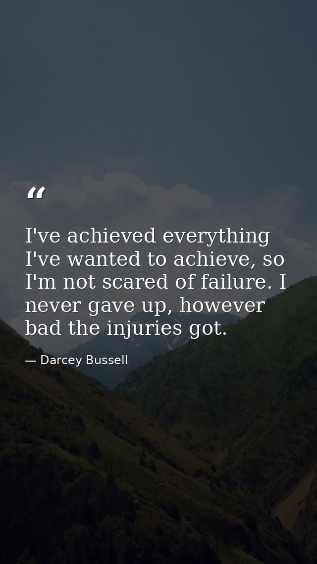 I've achieved everything I've wanted to achieve, so I'm not scared of failure. I never gave up, however bad the injuries — Darcey Bussell
