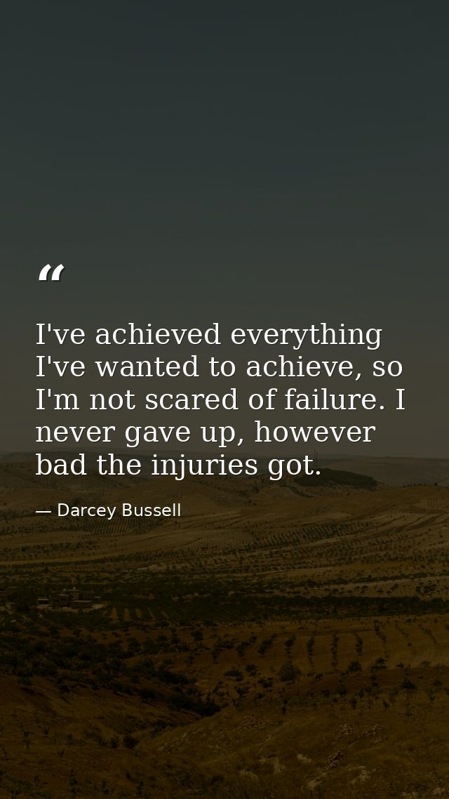 I've achieved everything I've wanted to achieve, so I'm not scared of failure. I never gave up, however bad the injuries — Darcey Bussell