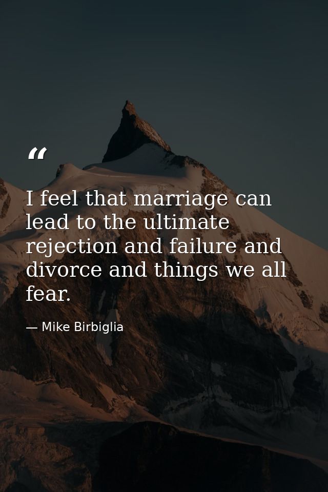 I feel that marriage can lead to the ultimate rejection and failure and divorce and things we all fear. — Mike Birbiglia