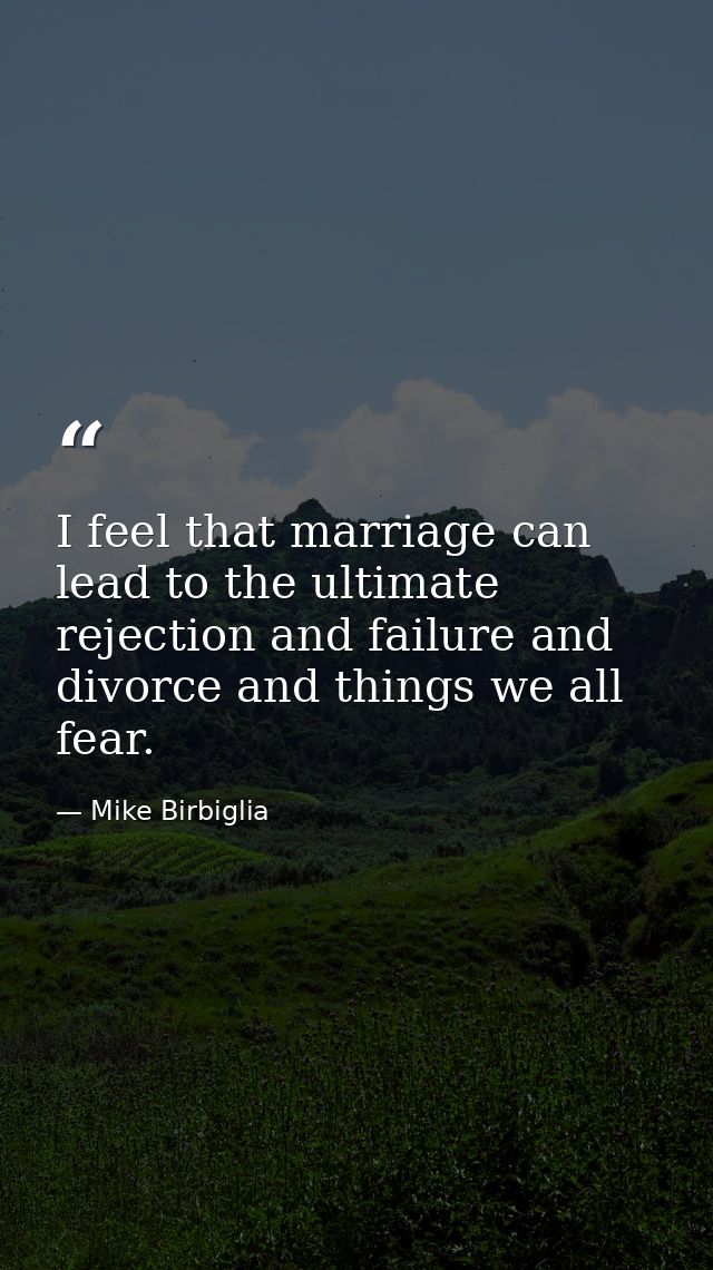 I feel that marriage can lead to the ultimate rejection and failure and divorce and things we all fear. — Mike Birbiglia