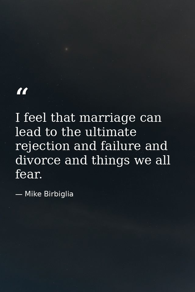 I feel that marriage can lead to the ultimate rejection and failure and divorce and things we all fear. — Mike Birbiglia