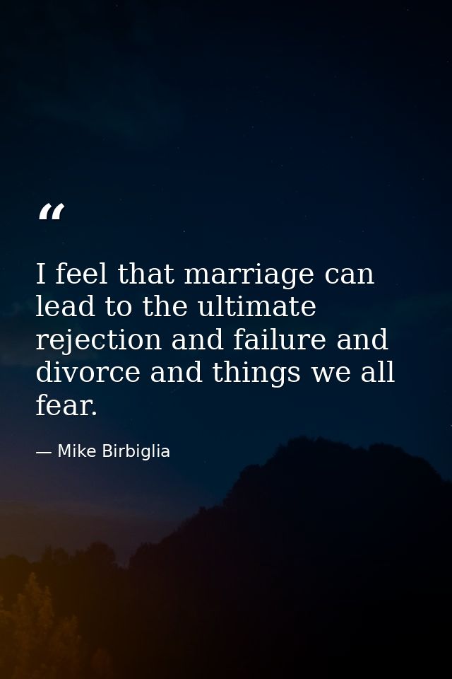 I feel that marriage can lead to the ultimate rejection and failure and divorce and things we all fear. — Mike Birbiglia