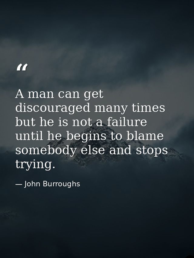 A man can get discouraged many times but he is not a failure until he begins to blame somebody else and stops trying. — John Burroughs
