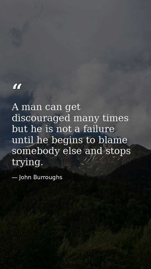 A man can get discouraged many times but he is not a failure until he begins to blame somebody else and stops trying. — John Burroughs