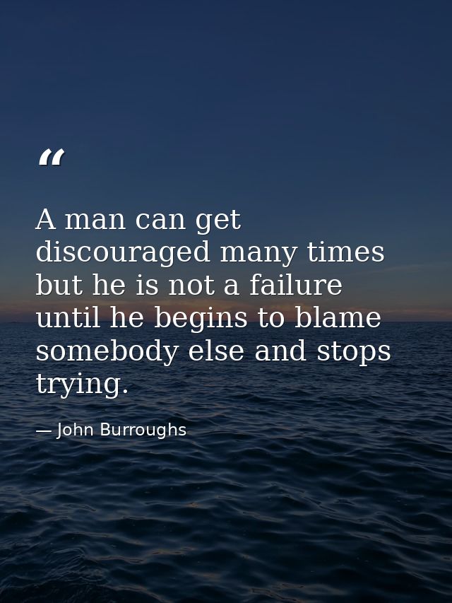 A man can get discouraged many times but he is not a failure until he begins to blame somebody else and stops trying. — John Burroughs