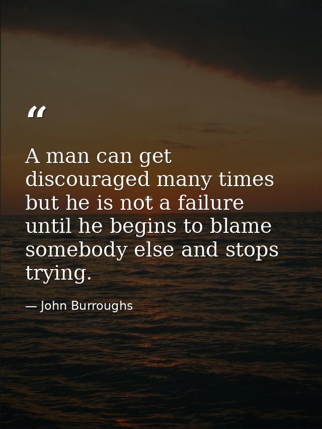 A man can get discouraged many times but he is not a failure until he begins to blame somebody else and stops trying. — John Burroughs
