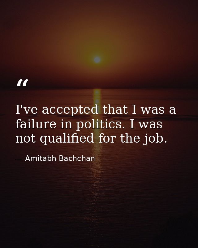 I've accepted that I was a failure in politics. I was not qualified for the job. — Amitabh Bachchan