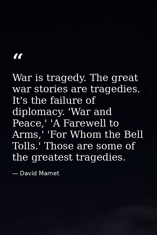 War is tragedy. The great war stories are tragedies. It's the failure of diplomacy. 'War and Peace,' 'A Farewell to Arms — David Mamet
