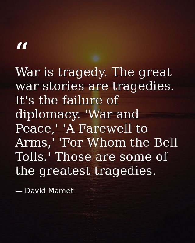 War is tragedy. The great war stories are tragedies. It's the failure of diplomacy. 'War and Peace,' 'A Farewell to Arms — David Mamet