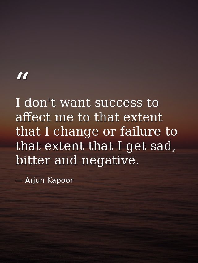 I don't want success to affect me to that extent that I change or failure to that extent that I get sad, bitter and nega — Arjun Kapoor
