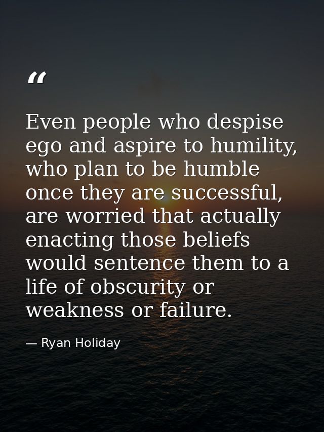 Even people who despise ego and aspire to humility, who plan to be humble once they are successful, are worried that act — Ryan Holiday