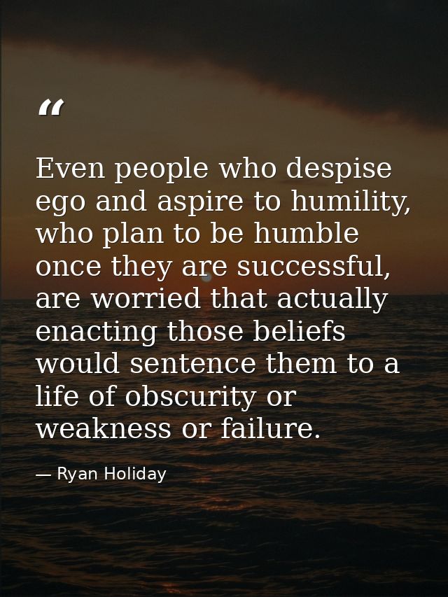 Even people who despise ego and aspire to humility, who plan to be humble once they are successful, are worried that act — Ryan Holiday