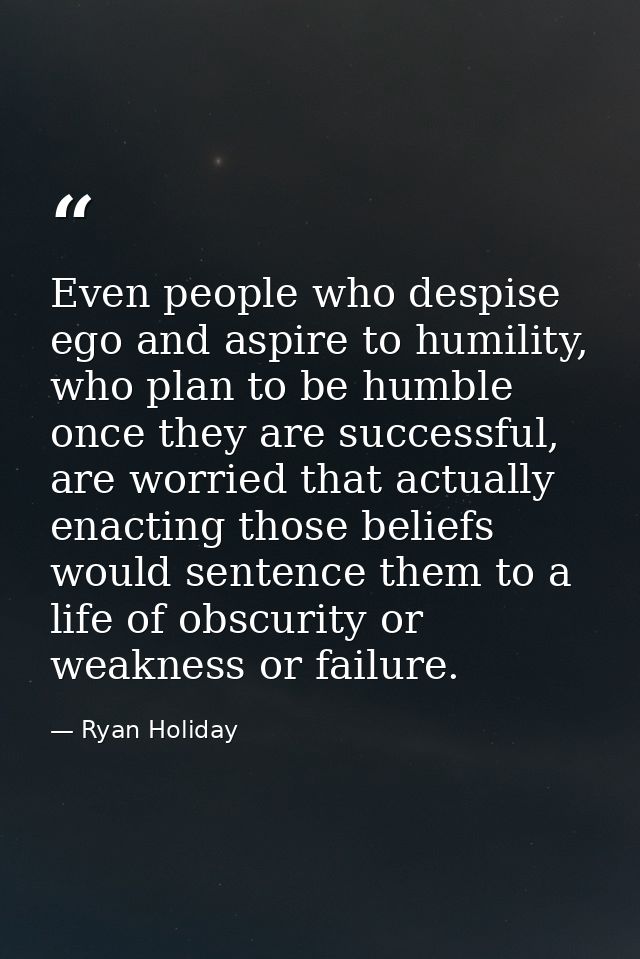 Even people who despise ego and aspire to humility, who plan to be humble once they are successful, are worried that act — Ryan Holiday