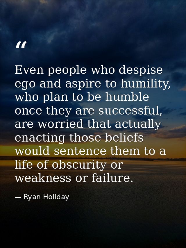 Even people who despise ego and aspire to humility, who plan to be humble once they are successful, are worried that act — Ryan Holiday