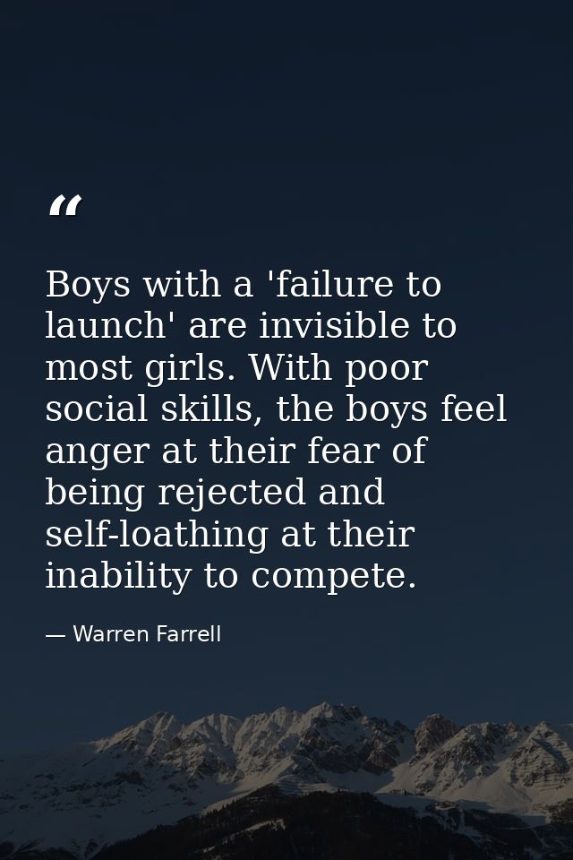 Boys with a 'failure to launch' are invisible to most girls. With poor social skills, the boys feel anger at their fear  — Warren Farrell