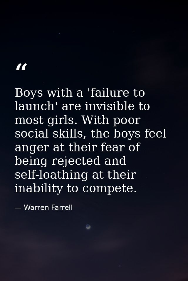 Boys with a 'failure to launch' are invisible to most girls. With poor social skills, the boys feel anger at their fear  — Warren Farrell