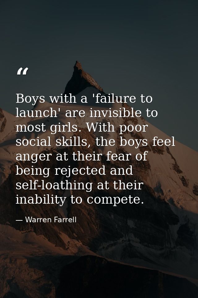 Boys with a 'failure to launch' are invisible to most girls. With poor social skills, the boys feel anger at their fear  — Warren Farrell