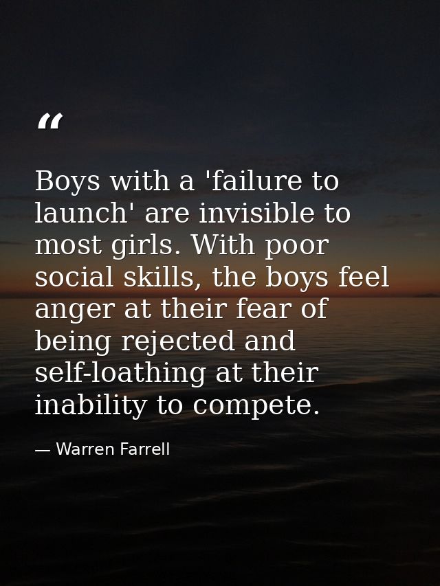 Boys with a 'failure to launch' are invisible to most girls. With poor social skills, the boys feel anger at their fear  — Warren Farrell
