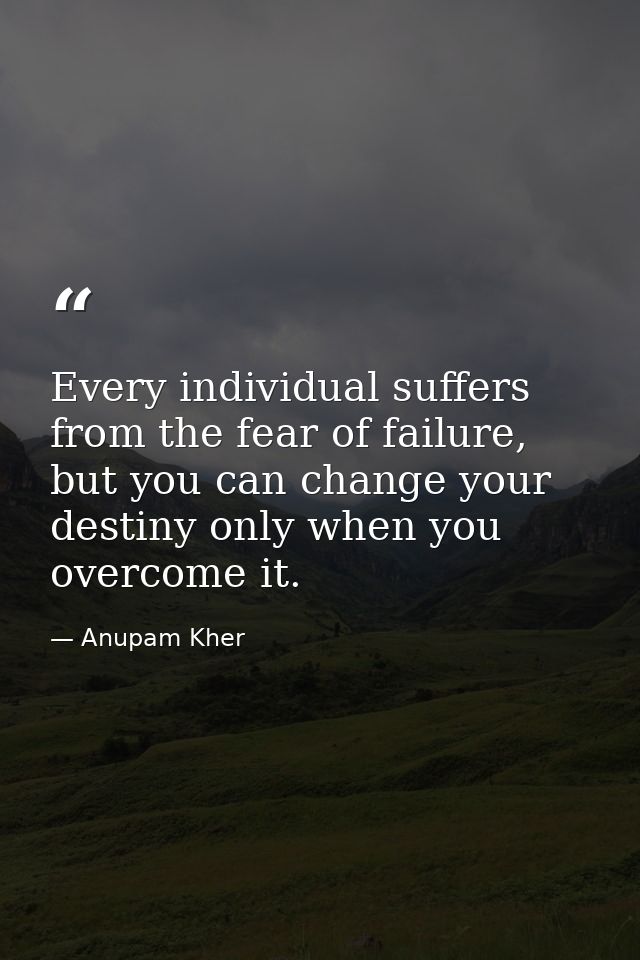 Every individual suffers from the fear of failure, but you can change your destiny only when you overcome it. — Anupam Kher