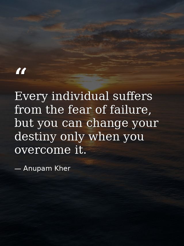 Every individual suffers from the fear of failure, but you can change your destiny only when you overcome it. — Anupam Kher