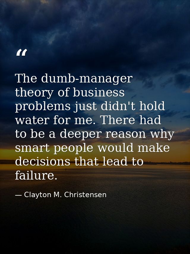 The dumb-manager theory of business problems just didn't hold water for me. There had to be a deeper reason why smart pe — Clayton M. Christensen