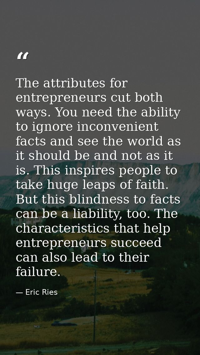 The attributes for entrepreneurs cut both ways. You need the ability to ignore inconvenient facts and see the world as i — Eric Ries