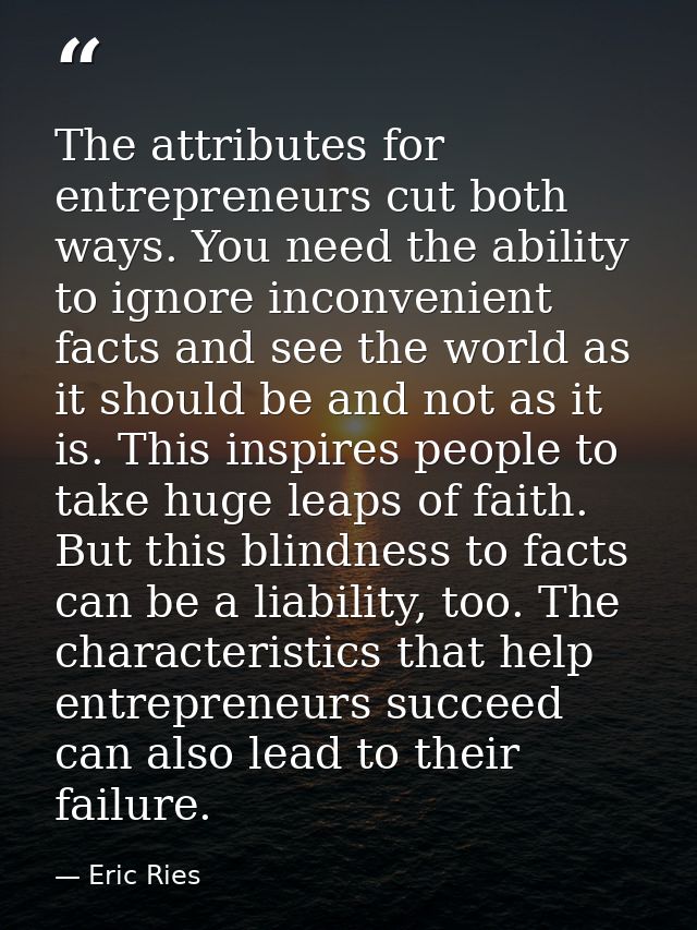 The attributes for entrepreneurs cut both ways. You need the ability to ignore inconvenient facts and see the world as i — Eric Ries