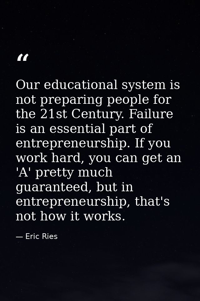 Our educational system is not preparing people for the 21st Century. Failure is an essential part of entrepreneurship. I — Eric Ries