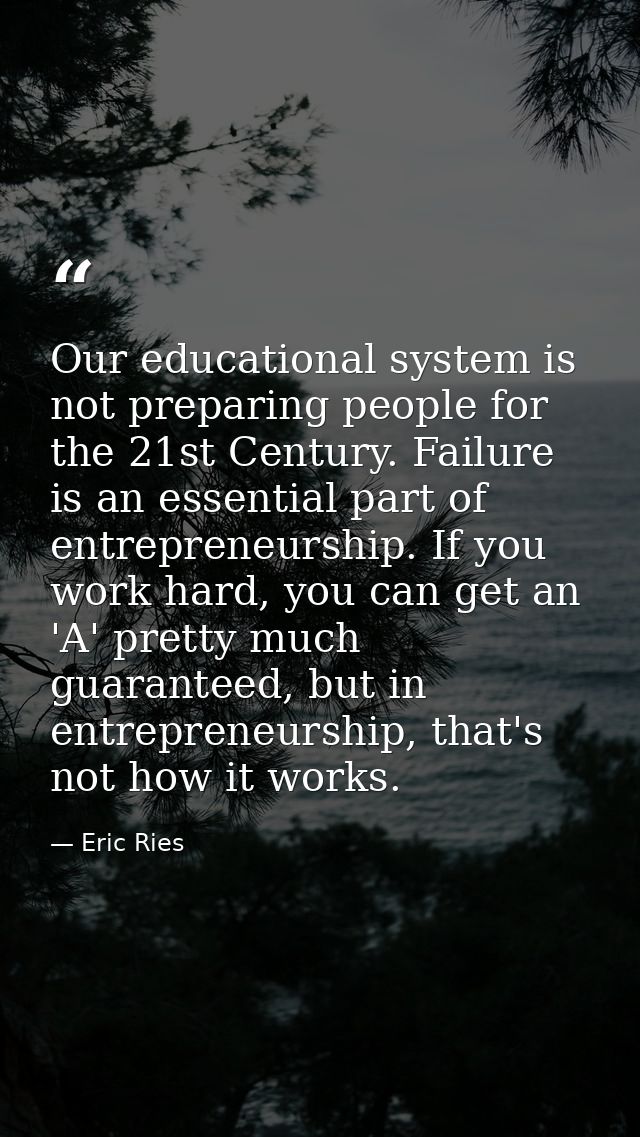 Our educational system is not preparing people for the 21st Century. Failure is an essential part of entrepreneurship. I — Eric Ries