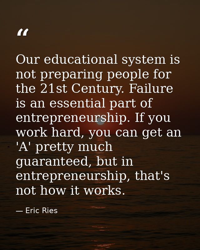Our educational system is not preparing people for the 21st Century. Failure is an essential part of entrepreneurship. I — Eric Ries