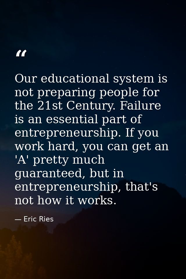 Our educational system is not preparing people for the 21st Century. Failure is an essential part of entrepreneurship. I — Eric Ries