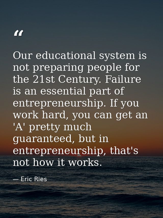 Our educational system is not preparing people for the 21st Century. Failure is an essential part of entrepreneurship. I — Eric Ries