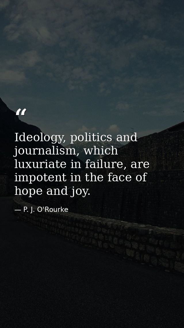 Ideology, politics and journalism, which luxuriate in failure, are impotent in the face of hope and joy. — P. J. O'Rourke