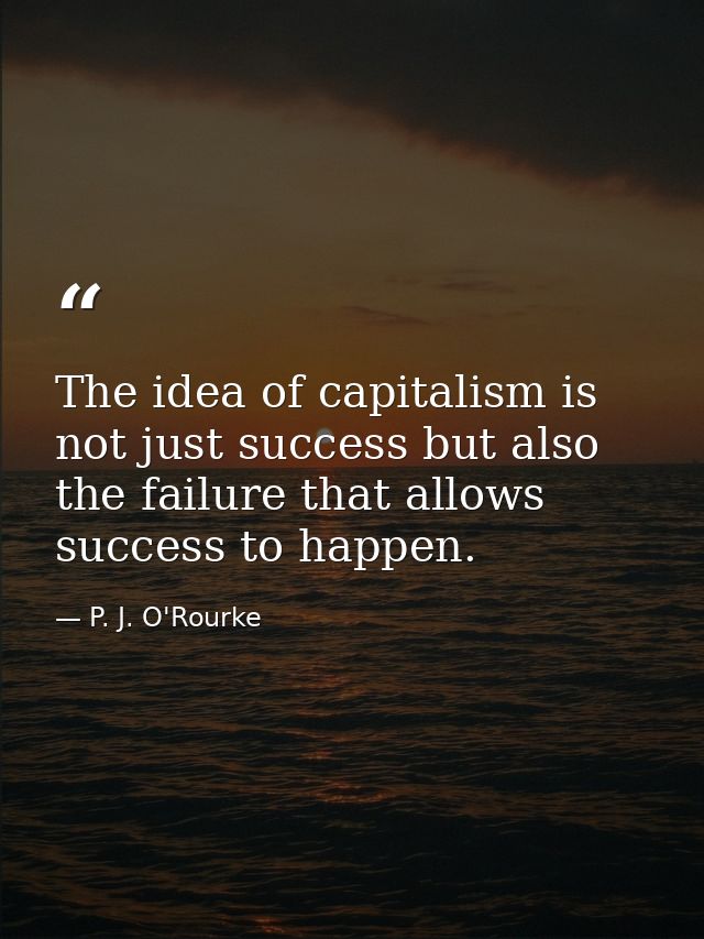 The idea of capitalism is not just success but also the failure that allows success to happen. — P. J. O'Rourke