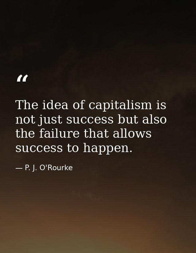 The idea of capitalism is not just success but also the failure that allows success to happen. — P. J. O'Rourke