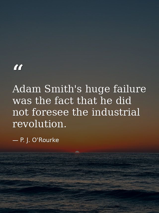 Adam Smith's huge failure was the fact that he did not foresee the industrial revolution. — P. J. O'Rourke