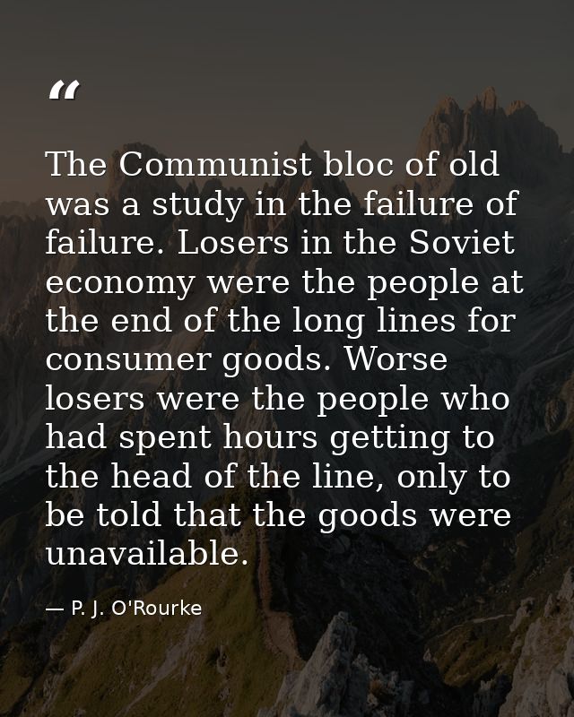 The Communist bloc of old was a study in the failure of failure. Losers in the Soviet economy were the people at the end — P. J. O'Rourke