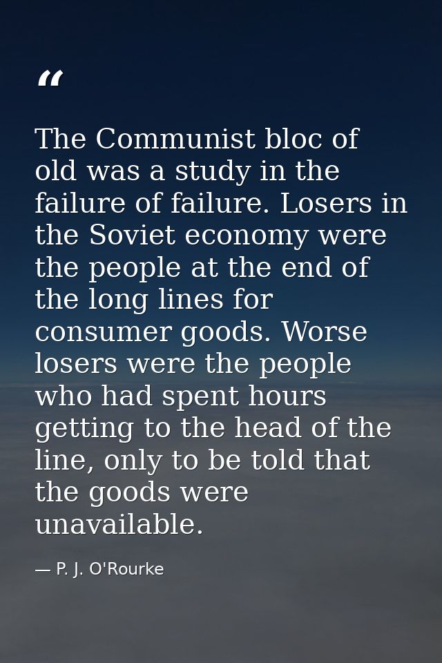 The Communist bloc of old was a study in the failure of failure. Losers in the Soviet economy were the people at the end — P. J. O'Rourke