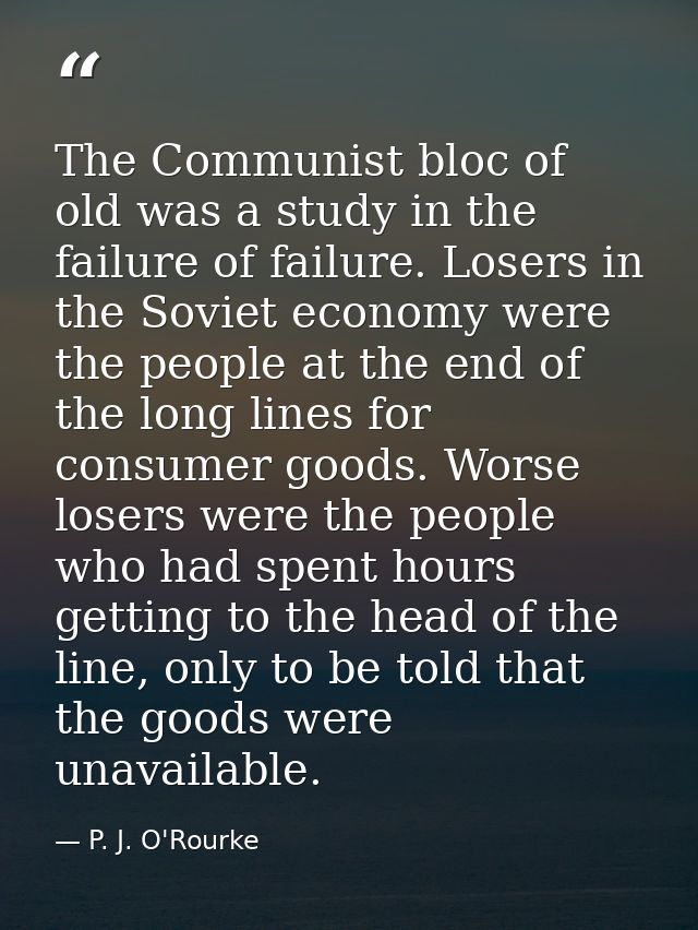 The Communist bloc of old was a study in the failure of failure. Losers in the Soviet economy were the people at the end — P. J. O'Rourke